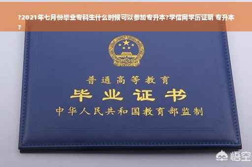 ?2021年七月份毕业专科生什么时候可以参加专升本?学信网学历证明 专升本
?