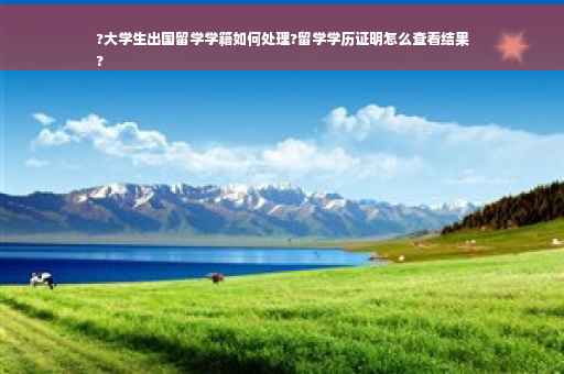 ?大学生出国留学学籍如何处理?留学学历证明怎么查看结果
?