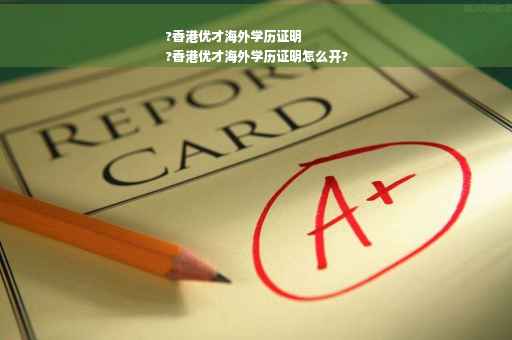 ?香港优才海外学历证明
?香港优才海外学历证明怎么开?