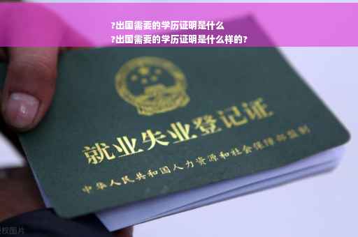 ?出国需要的学历证明是什么
?出国需要的学历证明是什么样的?