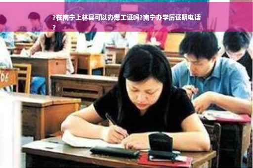 ?在南宁上林县可以办焊工证吗?南宁办学历证明电话
?