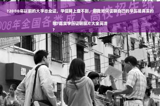 ?2000年以前的大学毕业证，学信网上查不到，那我如何证明自己的学历是真实的呢?真实学历证明图片大全高清
?