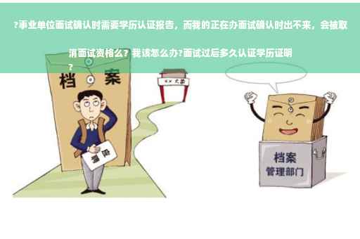 ?事业单位面试确认时需要学历认证报告，而我的正在办面试确认时出不来，会被取消面试资格么？我该怎么办?面试过后多久认证学历证明
?