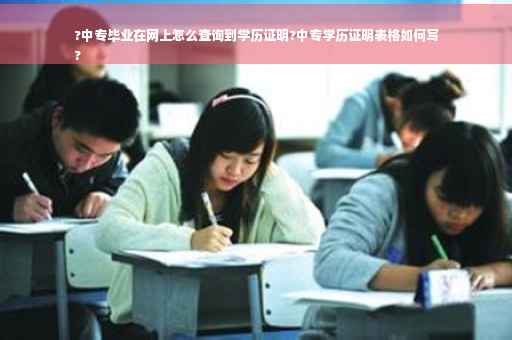 ?中专毕业在网上怎么查询到学历证明?中专学历证明表格如何写
?