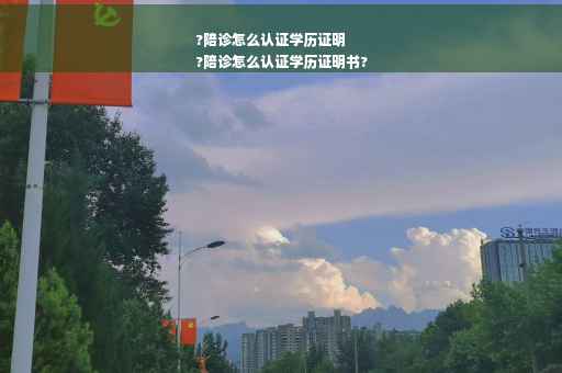?陪诊怎么认证学历证明
?陪诊怎么认证学历证明书?
