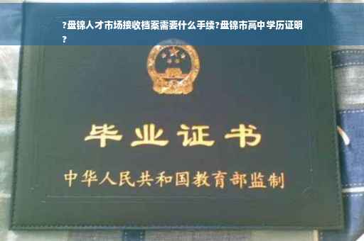?盘锦人才市场接收档案需要什么手续?盘锦市高中学历证明
?