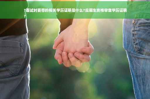 ?面试时要带的相关学历证明是什么?应届生资格审查学历证明
?