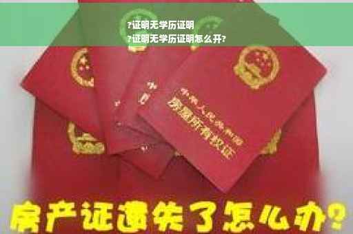 ?证明无学历证明
?证明无学历证明怎么开?