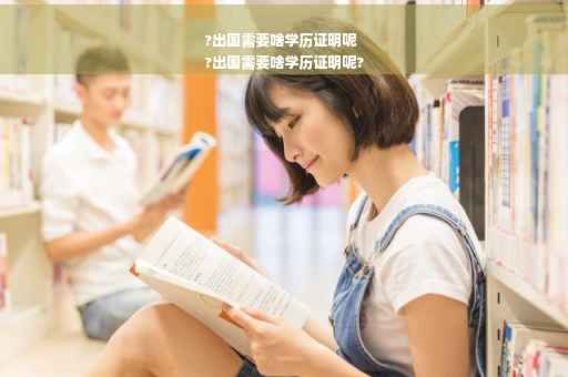 ?出国需要啥学历证明呢
?出国需要啥学历证明呢?
