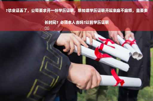 ?毕业证丢了，公司要求开一份学历证明，想知道学历证明开起来麻不麻烦，需要多长时间？必须本人去吗?以前学历证明
⚡️