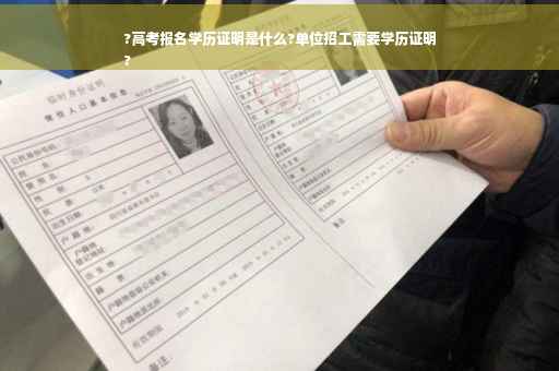 ?高考报名学历证明是什么?单位招工需要学历证明
?