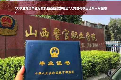 ?大学生党员毕业后党员档案应该放哪里?入党自传学历证明人写在哪
?
