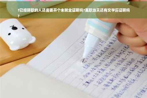 ?已经辞职的人还需要开个未就业证明吗?离职当天还有交学历证明吗
?