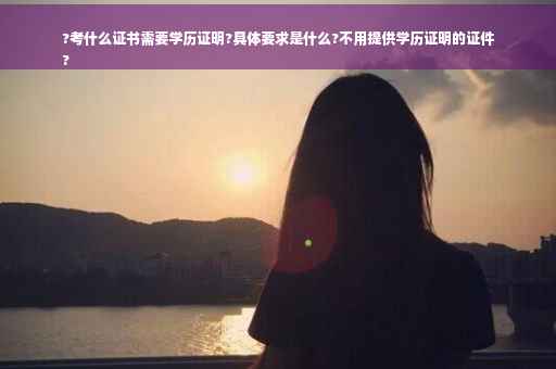 ?考什么证书需要学历证明?具体要求是什么?不用提供学历证明的证件
?