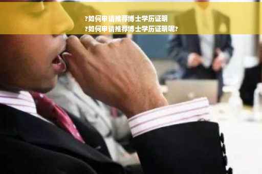 ?如何申请推荐博士学历证明
?如何申请推荐博士学历证明呢?