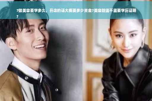 ?做美容要学多久，开店的话大概要多少资金?美容院需不需要学历证明
?