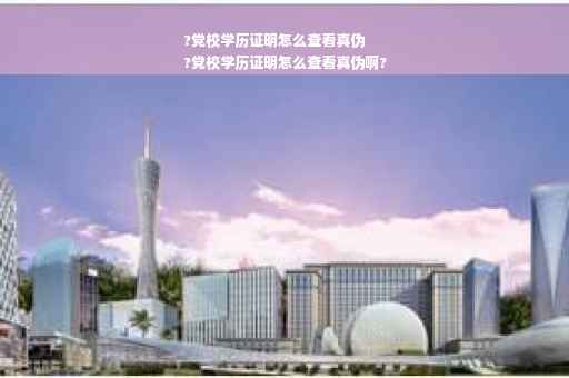 ?党校学历证明怎么查看真伪
?党校学历证明怎么查看真伪啊?