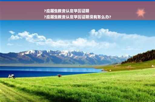 ?应届生教资认定学历证明
?应届生教资认定学历证明没有怎么办?