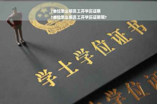 ?单位怎么帮员工开学历证明
?单位怎么帮员工开学历证明呢?