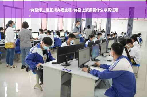 ?许昌焊工证正规办理流程?许昌上班需要什么学历证明
?