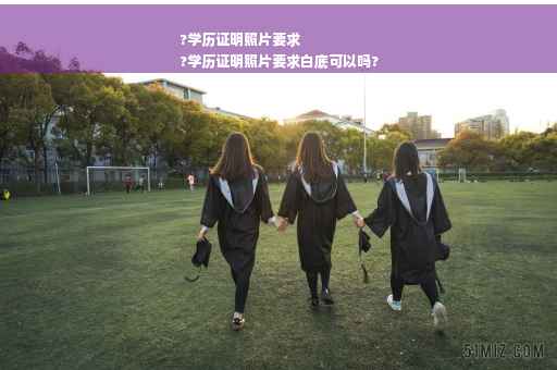 ?学历证明照片要求
?学历证明照片要求白底可以吗?