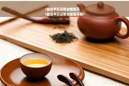 ?最低学历证明去哪里开
?最低学历证明去哪里开具?
