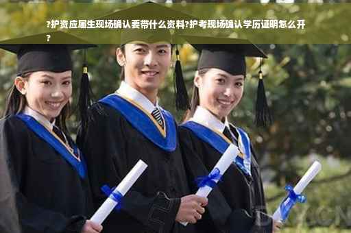 ?护资应届生现场确认要带什么资料?护考现场确认学历证明怎么开
?