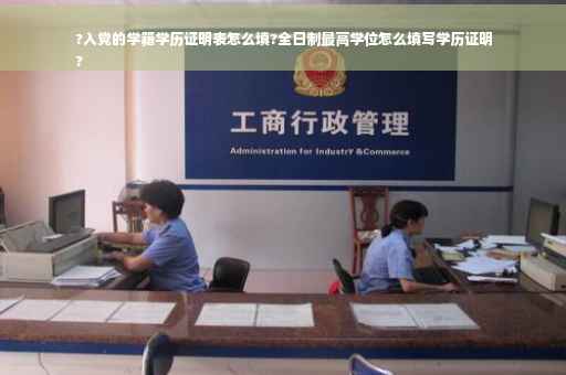 ?入党的学籍学历证明表怎么填?全日制最高学位怎么填写学历证明
?
