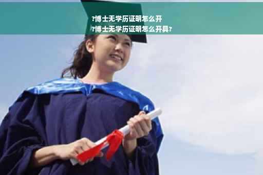 ?博士无学历证明怎么开
?博士无学历证明怎么开具?