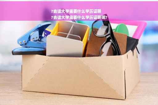 ?去读大学需要什么学历证明
?去读大学需要什么学历证明呢?