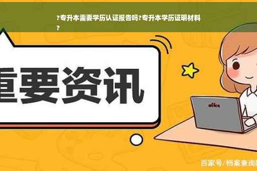 ?专升本需要学历认证报告吗?专升本学历证明材料
?