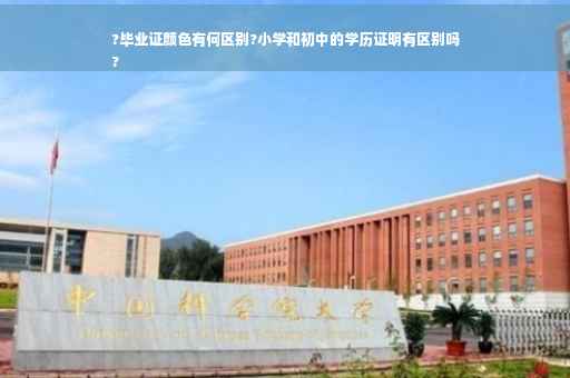 ?毕业证颜色有何区别?小学和初中的学历证明有区别吗
?