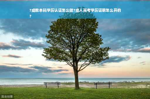 ?成教本科学历认证怎么做?成人高考学历证明怎么开的
?