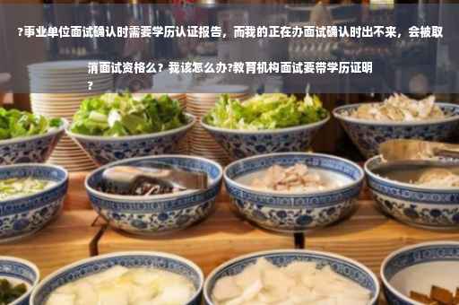 ?事业单位面试确认时需要学历认证报告，而我的正在办面试确认时出不来，会被取消面试资格么？我该怎么办?教育机构面试要带学历证明
?