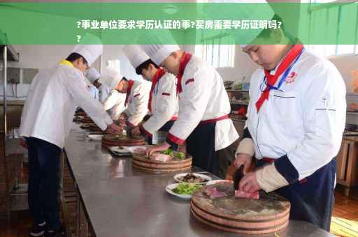 ?事业单位要求学历认证的事?买房需要学历证明吗?
?