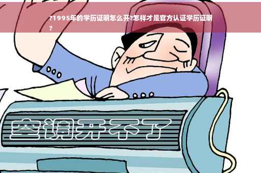 ?1995年的学历证明怎么开?怎样才是官方认证学历证明
?