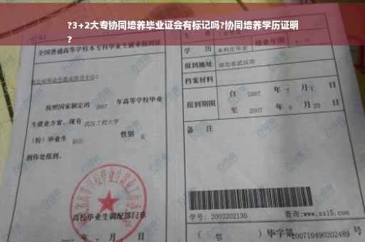 ?3+2大专协同培养毕业证会有标记吗?协同培养学历证明
?