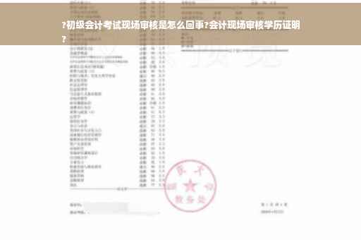 ?初级会计考试现场审核是怎么回事?会计现场审核学历证明
?