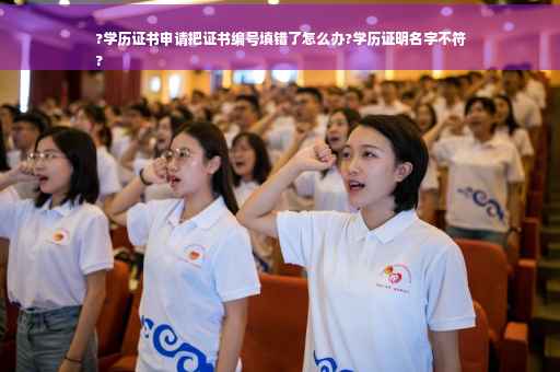 ?学历证书申请把证书编号填错了怎么办?学历证明名字不符
?