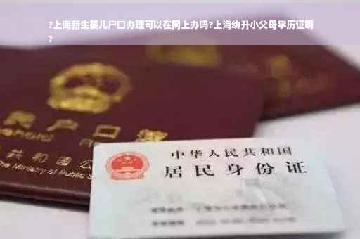 ?上海新生婴儿户口办理可以在网上办吗?上海幼升小父母学历证明
?