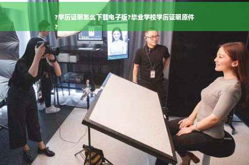 ?学历证明怎么下载电子版?毕业学校学历证明原件
?