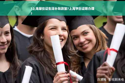?上海居住证生活补贴政策?上海学历证明办理
?