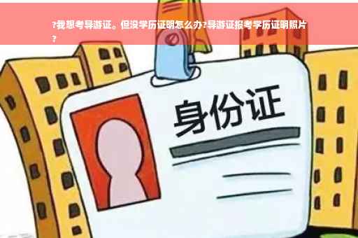 ?我想考导游证。但没学历证明怎么办?导游证报考学历证明照片
?