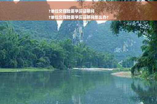 ?单位交保险要学历证明吗
?单位交保险要学历证明吗怎么办?