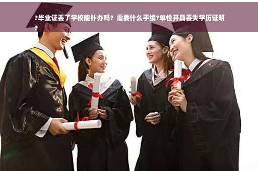?毕业证丢了学校能补办吗？需要什么手续?单位开具丢失学历证明
?