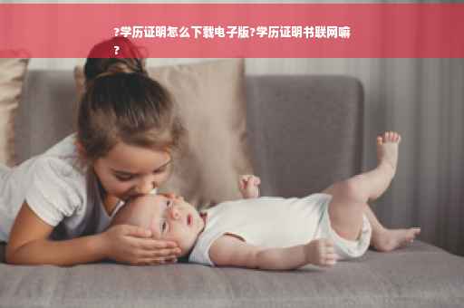 ?学历证明怎么下载电子版?学历证明书联网嘛
?