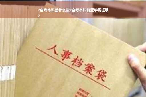 ?自考本科盖什么章?自考本科前置学历证明
?