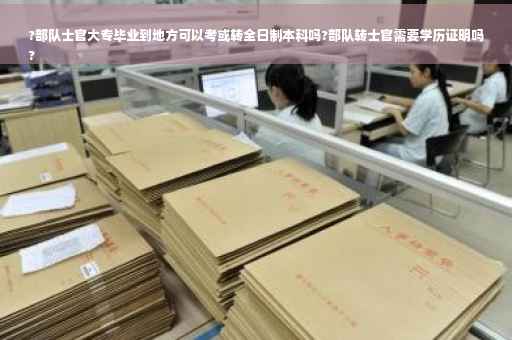 ?部队士官大专毕业到地方可以考或转全日制本科吗?部队转士官需要学历证明吗
?