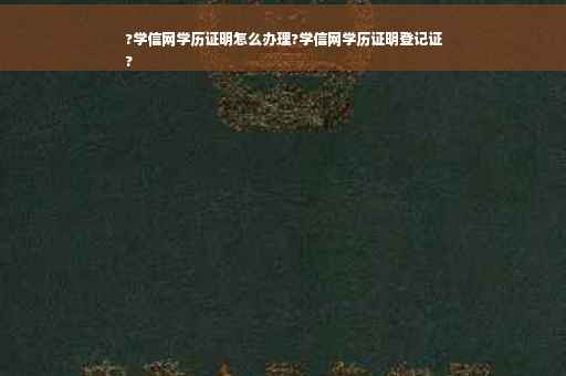 ?学信网学历证明怎么办理?学信网学历证明登记证
?