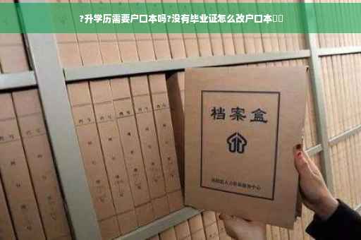 ?升学历需要户口本吗?没有毕业证怎么改户口本⚡️